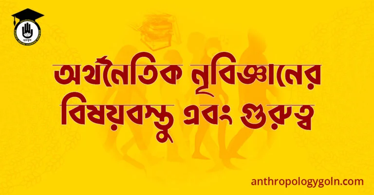 অর্থনৈতিক নৃবিজ্ঞানের বিষয়বস্তু এবং গুরুত্ব