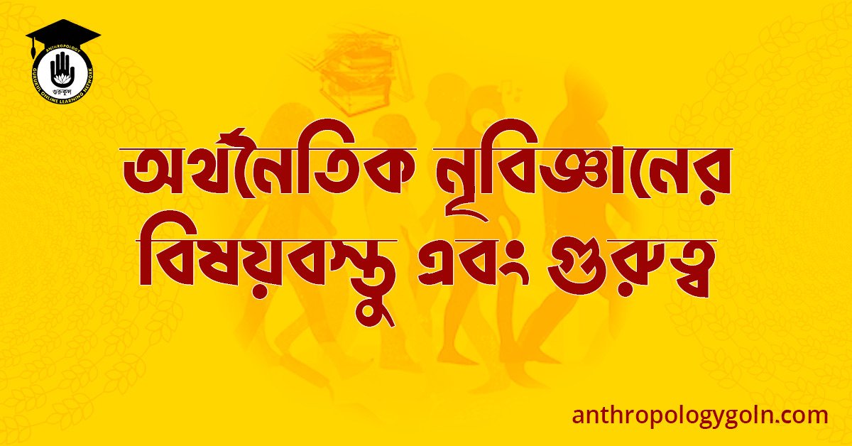 অর্থনৈতিক নৃবিজ্ঞানের বিষয়বস্তু এবং গুরুত্ব